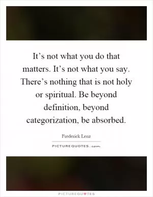 It’s not what you do that matters. It’s not what you say. There’s nothing that is not holy or spiritual. Be beyond definition, beyond categorization, be absorbed Picture Quote #1