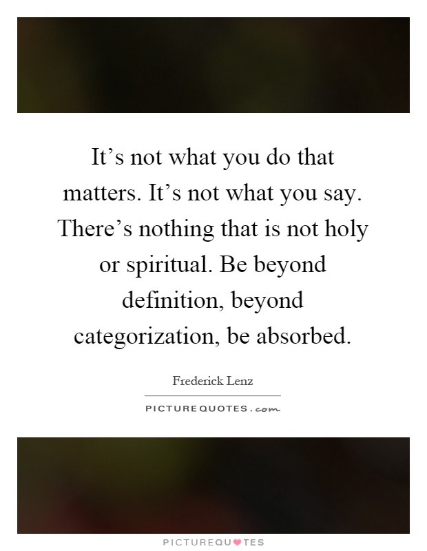It's not what you do that matters. It's not what you say. There's nothing that is not holy or spiritual. Be beyond definition, beyond categorization, be absorbed Picture Quote #1