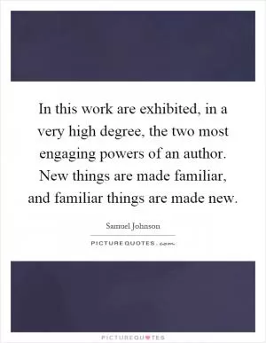 In this work are exhibited, in a very high degree, the two most engaging powers of an author. New things are made familiar, and familiar things are made new Picture Quote #1