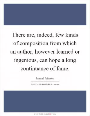There are, indeed, few kinds of composition from which an author, however learned or ingenious, can hope a long continuance of fame Picture Quote #1