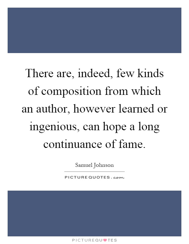 There are, indeed, few kinds of composition from which an author, however learned or ingenious, can hope a long continuance of fame Picture Quote #1
