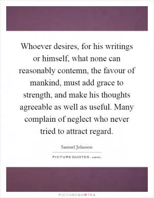 Whoever desires, for his writings or himself, what none can reasonably contemn, the favour of mankind, must add grace to strength, and make his thoughts agreeable as well as useful. Many complain of neglect who never tried to attract regard Picture Quote #1
