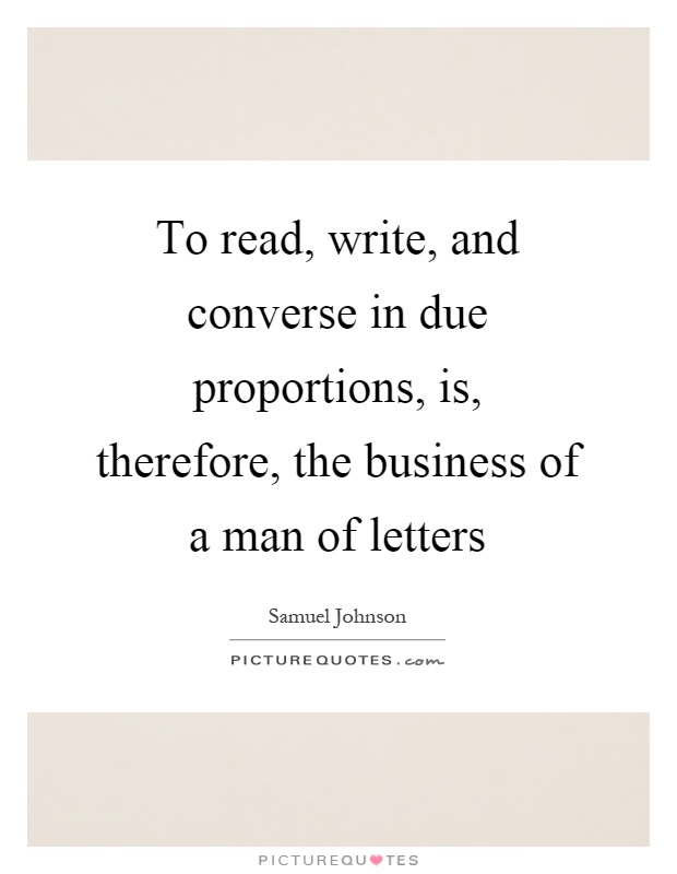 To read, write, and converse in due proportions, is, therefore, the business of a man of letters Picture Quote #1