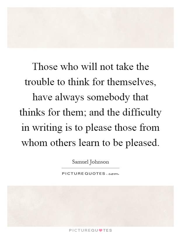 Those who will not take the trouble to think for themselves, have always somebody that thinks for them; and the difficulty in writing is to please those from whom others learn to be pleased Picture Quote #1