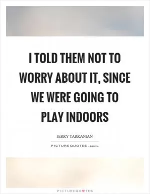 I told them not to worry about it, since we were going to play indoors Picture Quote #1