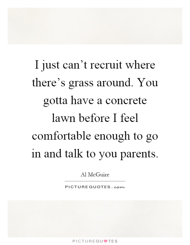 I just can't recruit where there's grass around. You gotta have a concrete lawn before I feel comfortable enough to go in and talk to you parents Picture Quote #1