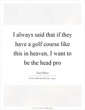 I always said that if they have a golf course like this in heaven, I want to be the head pro Picture Quote #1