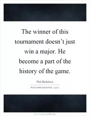 The winner of this tournament doesn’t just win a major. He become a part of the history of the game Picture Quote #1