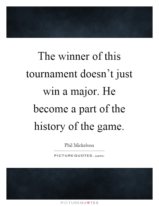 The winner of this tournament doesn't just win a major. He become a part of the history of the game Picture Quote #1