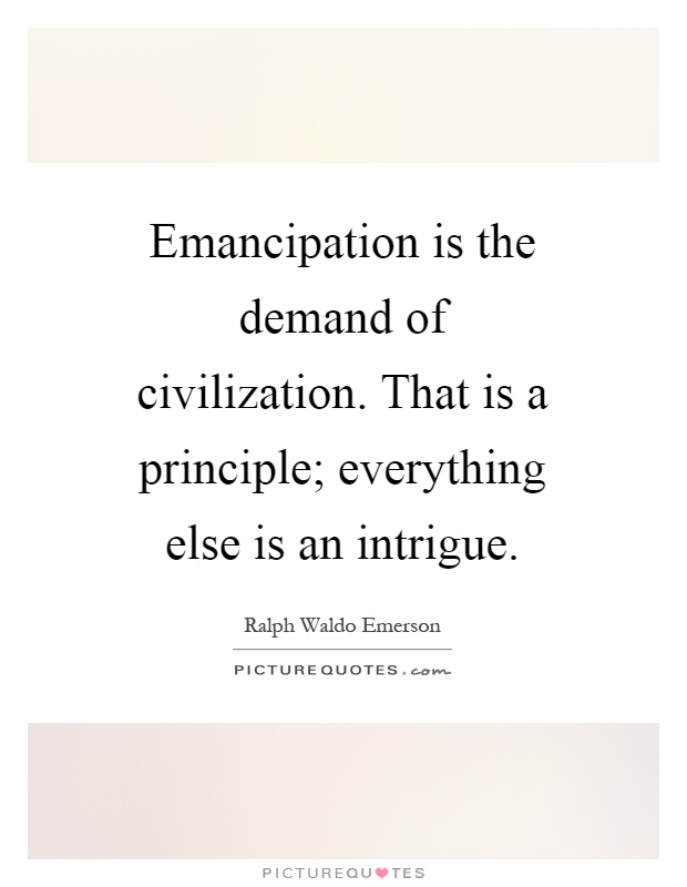 Emancipation is the demand of civilization. That is a principle; everything else is an intrigue Picture Quote #1