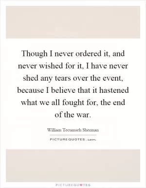 Though I never ordered it, and never wished for it, I have never shed any tears over the event, because I believe that it hastened what we all fought for, the end of the war Picture Quote #1