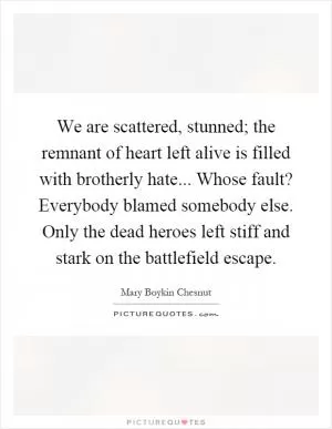We are scattered, stunned; the remnant of heart left alive is filled with brotherly hate... Whose fault? Everybody blamed somebody else. Only the dead heroes left stiff and stark on the battlefield escape Picture Quote #1