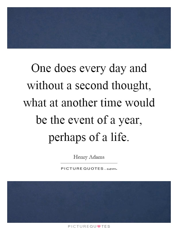 One does every day and without a second thought, what at another time would be the event of a year, perhaps of a life Picture Quote #1