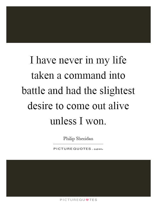 I have never in my life taken a command into battle and had the slightest desire to come out alive unless I won Picture Quote #1