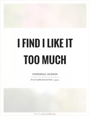 I find I like it too much Picture Quote #1