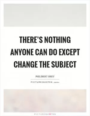 There’s nothing anyone can do except change the subject Picture Quote #1