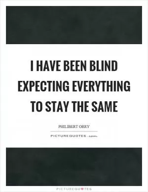 I have been blind expecting everything to stay the same Picture Quote #1