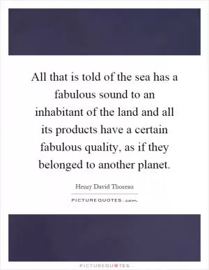 All that is told of the sea has a fabulous sound to an inhabitant of the land and all its products have a certain fabulous quality, as if they belonged to another planet Picture Quote #1