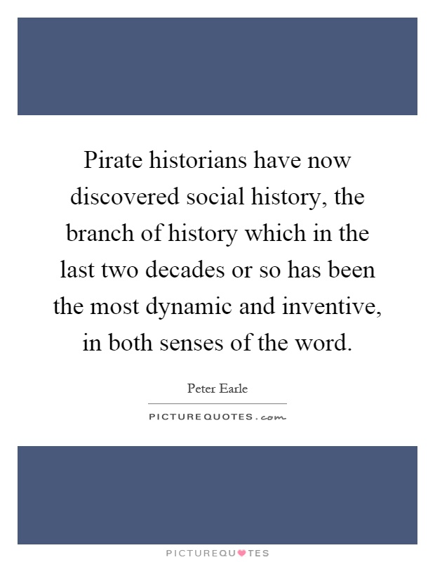 Pirate historians have now discovered social history, the branch of history which in the last two decades or so has been the most dynamic and inventive, in both senses of the word Picture Quote #1