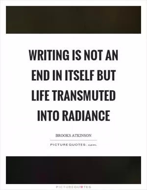 Writing is not an end in itself but life transmuted into radiance Picture Quote #1
