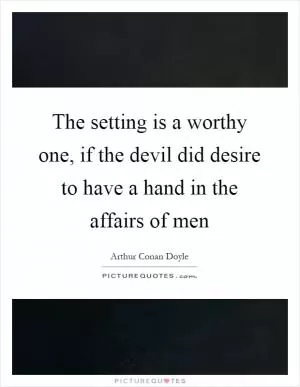 The setting is a worthy one, if the devil did desire to have a hand in the affairs of men Picture Quote #1