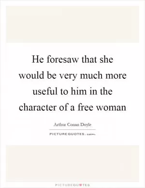 He foresaw that she would be very much more useful to him in the character of a free woman Picture Quote #1