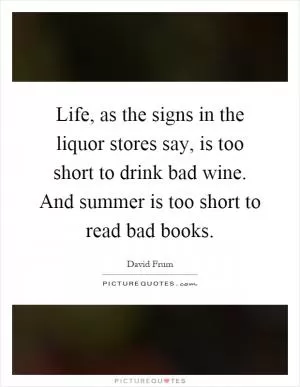 Life, as the signs in the liquor stores say, is too short to drink bad wine. And summer is too short to read bad books Picture Quote #1