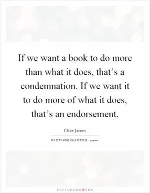 If we want a book to do more than what it does, that’s a condemnation. If we want it to do more of what it does, that’s an endorsement Picture Quote #1