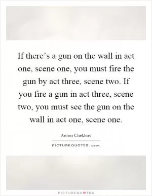If there’s a gun on the wall in act one, scene one, you must fire the gun by act three, scene two. If you fire a gun in act three, scene two, you must see the gun on the wall in act one, scene one Picture Quote #1