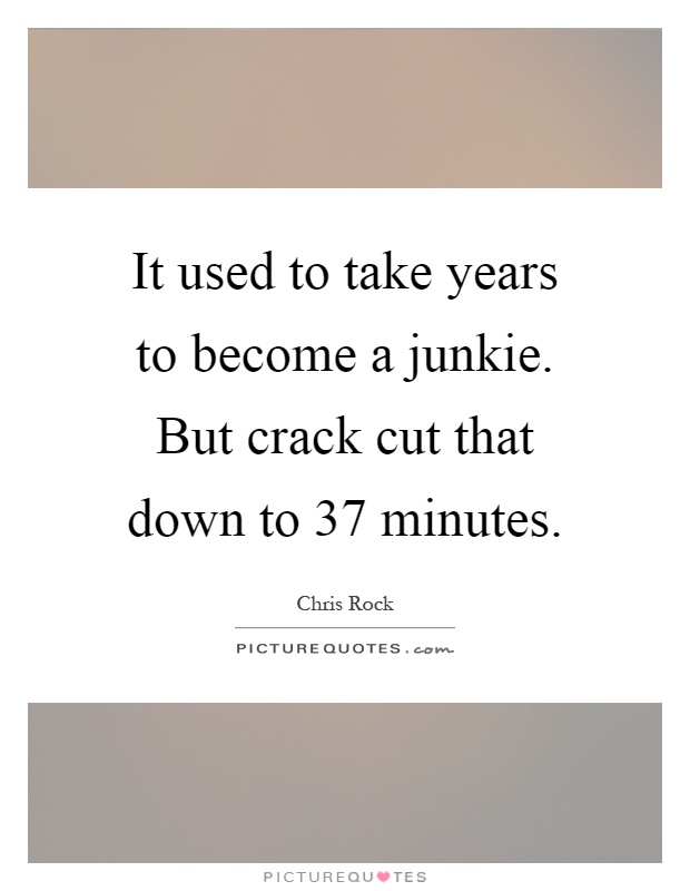 It used to take years to become a junkie. But crack cut that down to 37 minutes Picture Quote #1