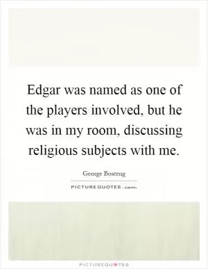 Edgar was named as one of the players involved, but he was in my room, discussing religious subjects with me Picture Quote #1