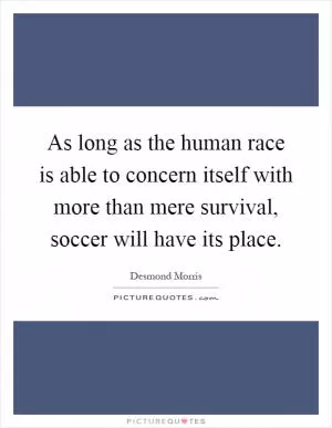 As long as the human race is able to concern itself with more than mere survival, soccer will have its place Picture Quote #1