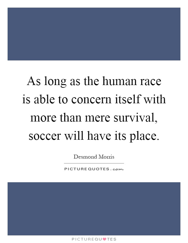 As long as the human race is able to concern itself with more than mere survival, soccer will have its place Picture Quote #1