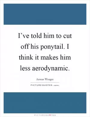I’ve told him to cut off his ponytail. I think it makes him less aerodynamic Picture Quote #1