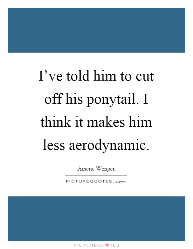 I've told him to cut off his ponytail. I think it makes him less aerodynamic Picture Quote #1