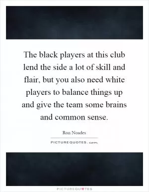 The black players at this club lend the side a lot of skill and flair, but you also need white players to balance things up and give the team some brains and common sense Picture Quote #1