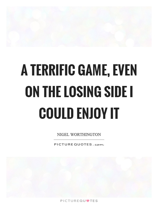 A terrific game, even on the losing side I could enjoy it Picture Quote #1
