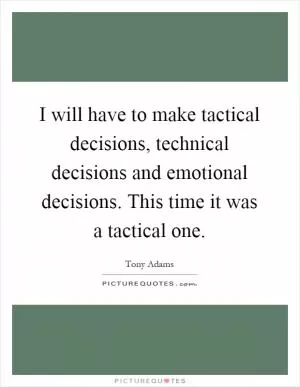 I will have to make tactical decisions, technical decisions and emotional decisions. This time it was a tactical one Picture Quote #1