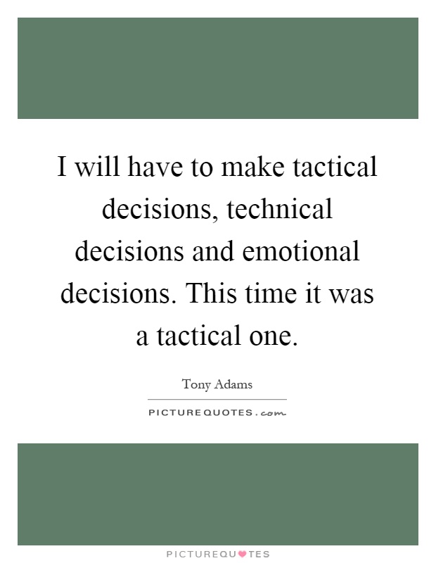 I will have to make tactical decisions, technical decisions and emotional decisions. This time it was a tactical one Picture Quote #1