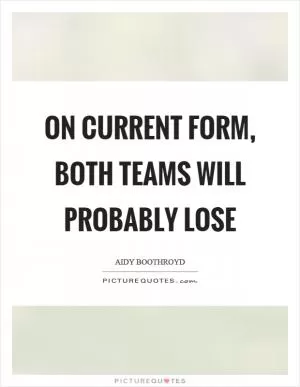 On current form, both teams will probably lose Picture Quote #1
