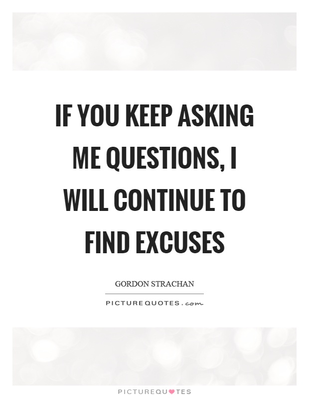 If you keep asking me questions, I will continue to find excuses Picture Quote #1