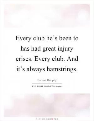 Every club he’s been to has had great injury crises. Every club. And it’s always hamstrings Picture Quote #1