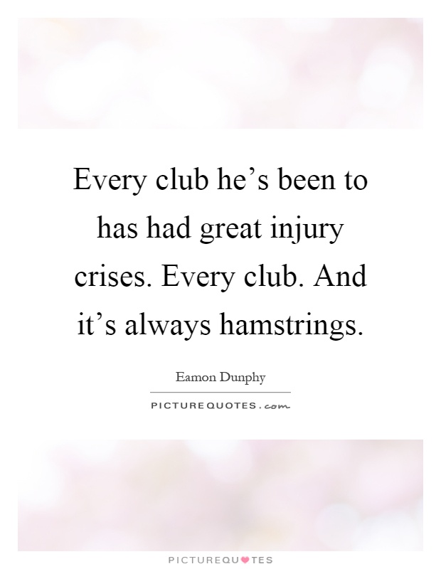 Every club he's been to has had great injury crises. Every club. And it's always hamstrings Picture Quote #1