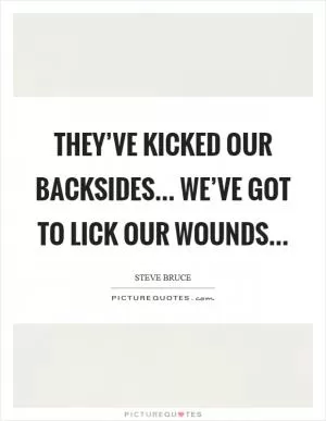They’ve kicked our backsides... we’ve got to lick our wounds Picture Quote #1