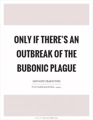 Only if there’s an outbreak of the bubonic plague Picture Quote #1