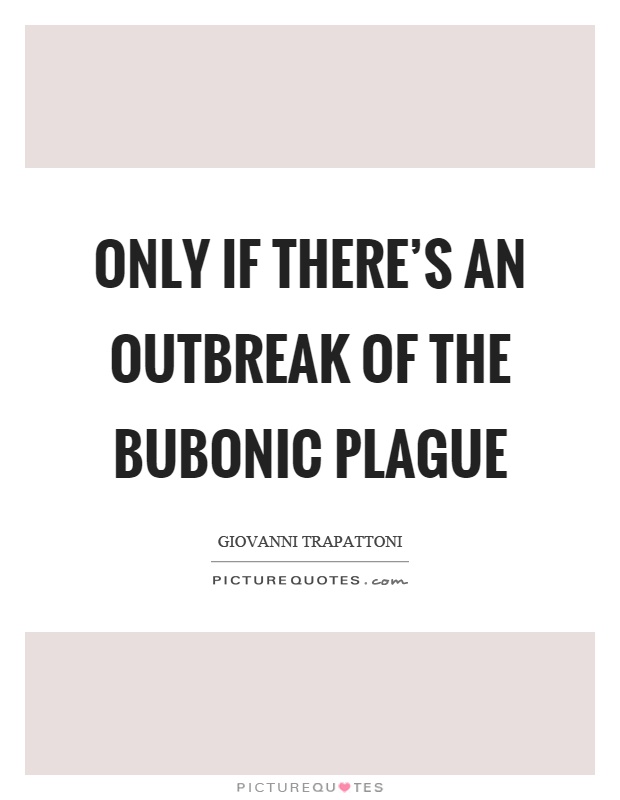 Only if there's an outbreak of the bubonic plague Picture Quote #1