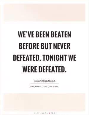 We’ve been beaten before but never defeated. Tonight we were defeated Picture Quote #1