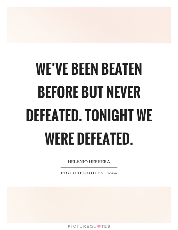 We've been beaten before but never defeated. Tonight we were defeated Picture Quote #1