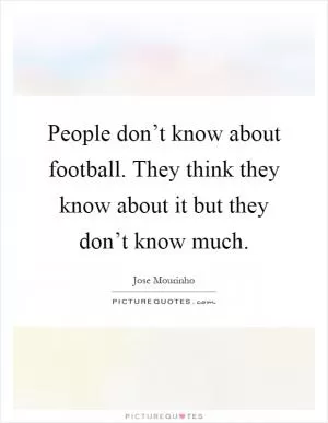 People don’t know about football. They think they know about it but they don’t know much Picture Quote #1