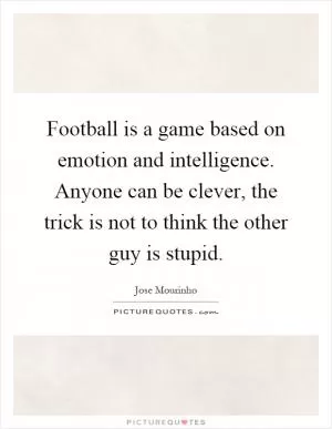 Football is a game based on emotion and intelligence. Anyone can be clever, the trick is not to think the other guy is stupid Picture Quote #1